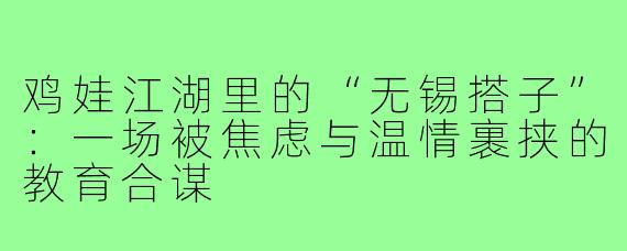 鸡娃江湖里的“无锡搭子”：一场被焦虑与温情裹挟的教育合谋