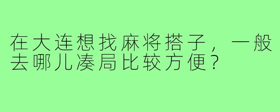 在大连想找麻将搭子，一般去哪儿凑局比较方便？