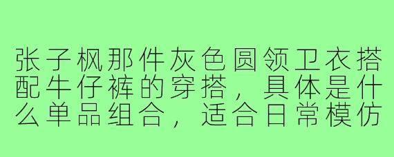张子枫那件灰色圆领卫衣搭配牛仔裤的穿搭,具体是什么单品组合,适合日常模仿吗?