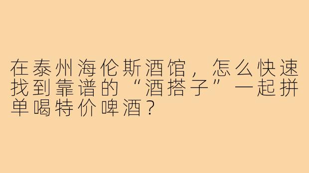 在泰州海伦斯酒馆，怎么快速找到靠谱的“酒搭子”一起拼单喝特价啤酒？