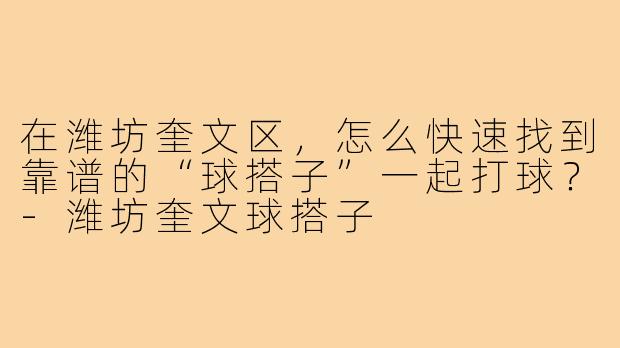 在潍坊奎文区,怎么快速找到靠谱的“球搭子”一起打球?-潍坊奎文球搭子