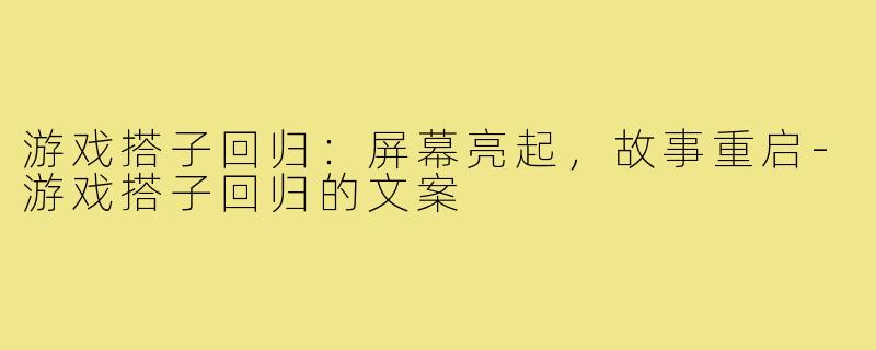 游戏搭子回归：屏幕亮起，故事重启-游戏搭子回归的文案