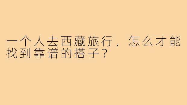 一个人去西藏旅行,怎么才能找到靠谱的搭子?