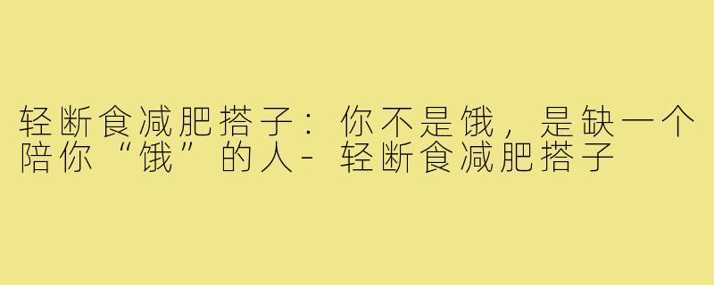 轻断食减肥搭子:你不是饿,是缺一个陪你“饿”的人-轻断食减肥搭子