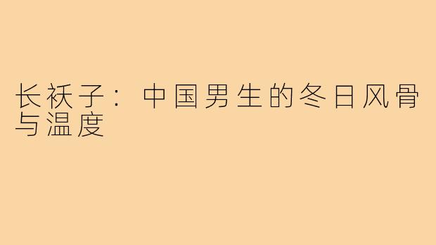 长袄子:中国男生的冬日风骨与温度