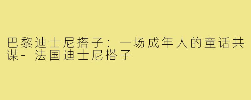 巴黎迪士尼搭子：一场成年人的童话共谋-法国迪士尼搭子