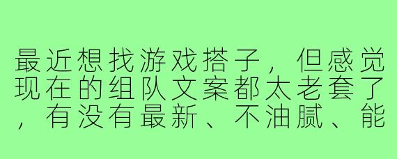 最近想找游戏搭子,但感觉现在的组队文案都太老套了,有没有最新、不油腻、能快速吸引人的文案模板?