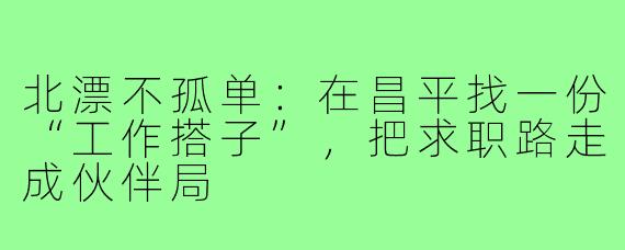 北漂不孤单：在昌平找一份“工作搭子”，把求职路走成伙伴局
