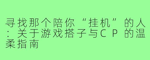 寻找那个陪你“挂机”的人：关于游戏搭子与CP的温柔指南