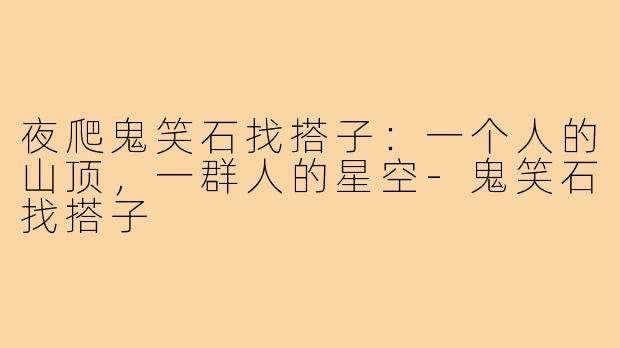 夜爬鬼笑石找搭子：一个人的山顶，一群人的星空-鬼笑石找搭子