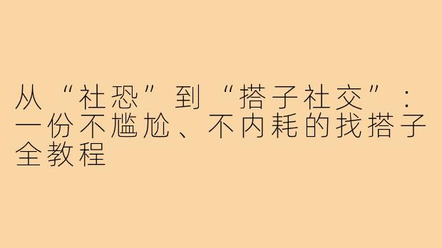 从“社恐”到“搭子社交”：一份不尴尬、不内耗的找搭子全教程