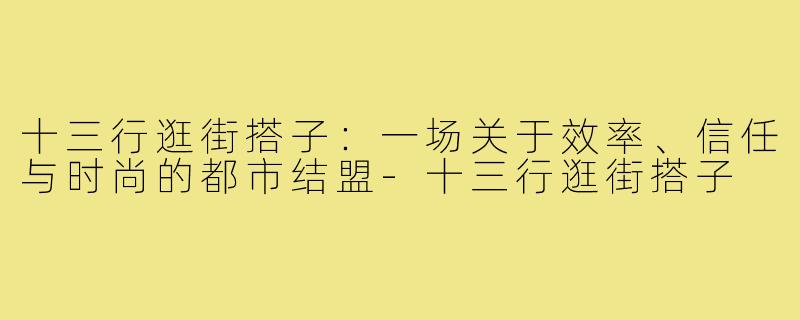 十三行逛街搭子：一场关于效率、信任与时尚的都市结盟-十三行逛街搭子