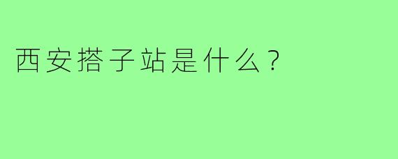 西安搭子站是什么？