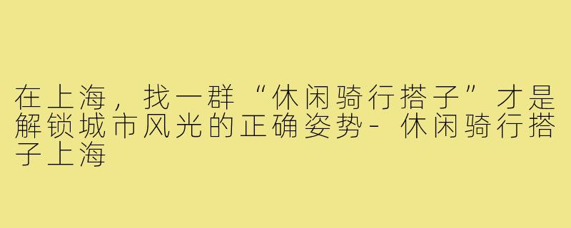 在上海，找一群“休闲骑行搭子”才是解锁城市风光的正确姿势-休闲骑行搭子上海