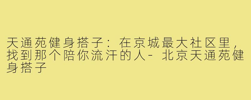 天通苑健身搭子：在京城最大社区里，找到那个陪你流汗的人-北京天通苑健身搭子