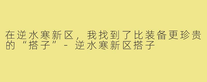 在逆水寒新区，我找到了比装备更珍贵的“搭子”-逆水寒新区搭子