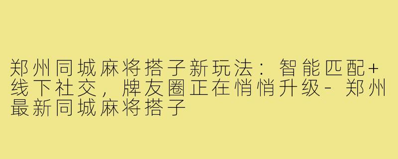 郑州同城麻将搭子新玩法：智能匹配+线下社交，牌友圈正在悄悄升级-郑州最新同城麻将搭子
