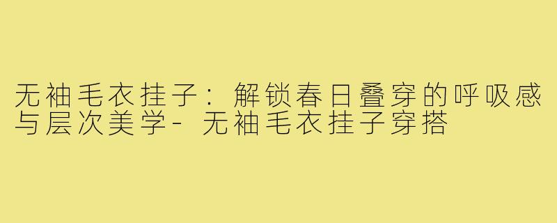 无袖毛衣挂子:解锁春日叠穿的呼吸感与层次美学-无袖毛衣挂子穿搭