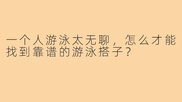 一个人游泳太无聊，怎么才能找到靠谱的游泳搭子？