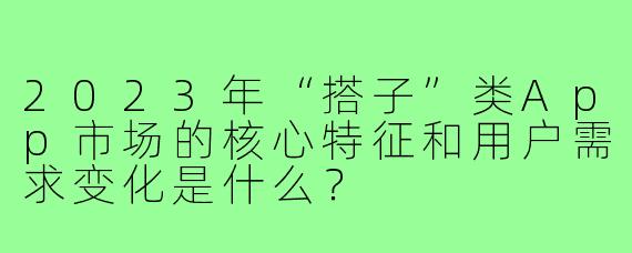 2023年“搭子”类App市场的核心特征和用户需求变化是什么？