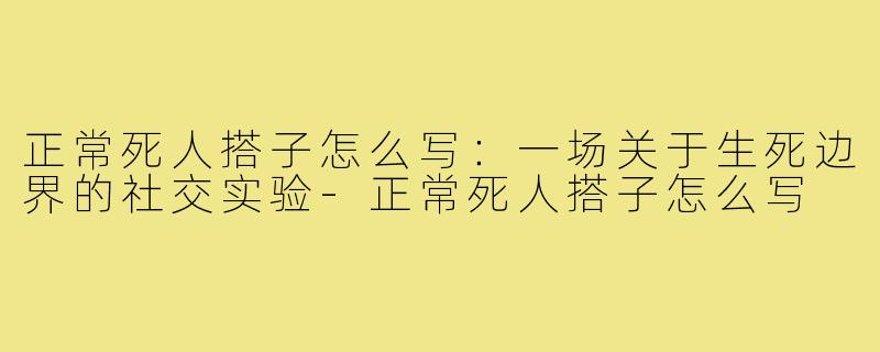 正常死人搭子怎么写：一场关于生死边界的社交实验-正常死人搭子怎么写