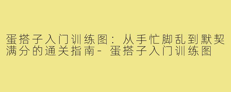 蛋搭子入门训练图:从手忙脚乱到默契满分的通关指南-蛋搭子入门训练图