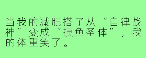 当我的减肥搭子从“自律战神”变成“摸鱼圣体”,我的体重笑了。