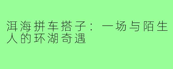 洱海拼车搭子:一场与陌生人的环湖奇遇