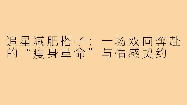 追星减肥搭子:一场双向奔赴的“瘦身革命”与情感契约