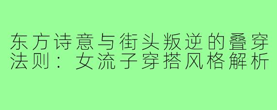 东方诗意与街头叛逆的叠穿法则：女流子穿搭风格解析