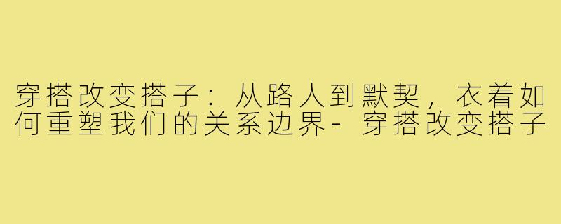 穿搭改变搭子:从路人到默契,衣着如何重塑我们的关系边界-穿搭改变搭子