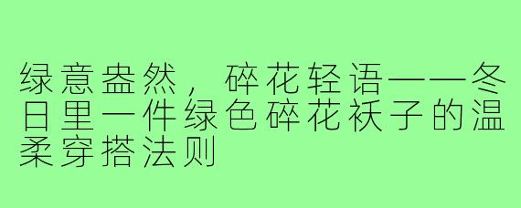 绿意盎然,碎花轻语——冬日里一件绿色碎花袄子的温柔穿搭法则