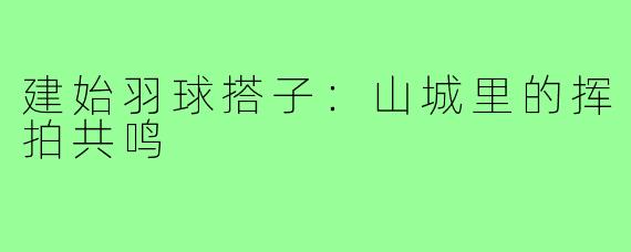 建始羽球搭子：山城里的挥拍共鸣