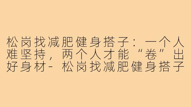 松岗找减肥健身搭子：一个人难坚持，两个人才能“卷”出好身材-松岗找减肥健身搭子