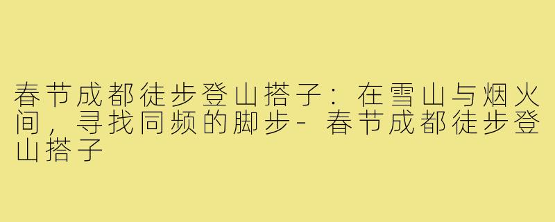 春节成都徒步登山搭子：在雪山与烟火间，寻找同频的脚步-春节成都徒步登山搭子