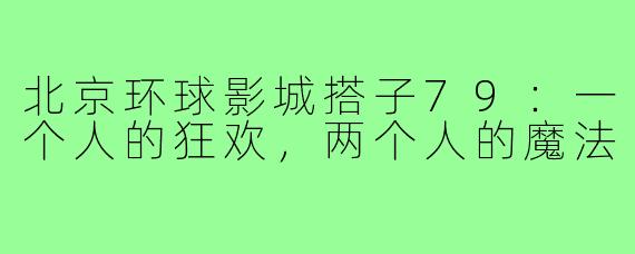 北京环球影城搭子79：一个人的狂欢，两个人的魔法