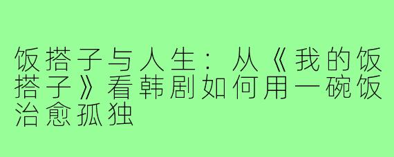 饭搭子与人生：从《我的饭搭子》看韩剧如何用一碗饭治愈孤独