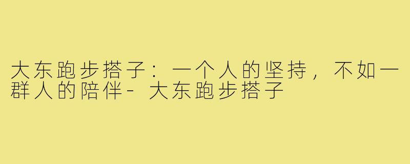 大东跑步搭子：一个人的坚持，不如一群人的陪伴-大东跑步搭子