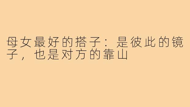 母女最好的搭子：是彼此的镜子，也是对方的靠山