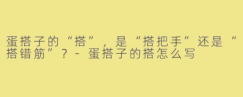 蛋搭子的“搭”,是“搭把手”还是“搭错筋”?-蛋搭子的搭怎么写