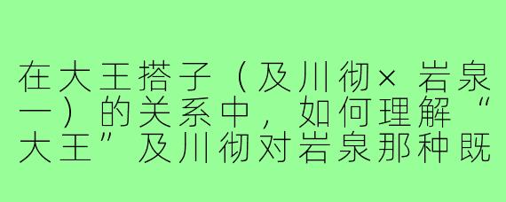 在大王搭子（及川彻×岩泉一）的关系中，如何理解“大王”及川彻对岩泉那种既依赖又挑衅的复杂态度？