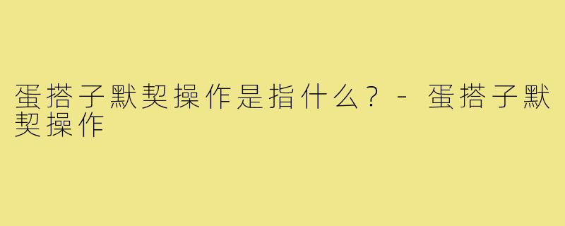 蛋搭子默契操作是指什么？-蛋搭子默契操作