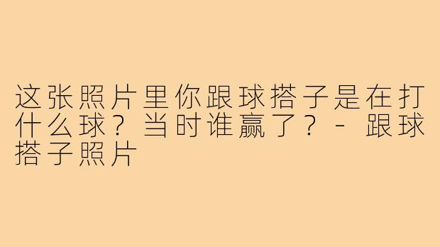 这张照片里你跟球搭子是在打什么球？当时谁赢了？-跟球搭子照片