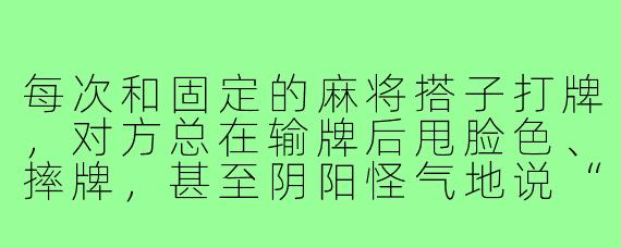 每次和固定的麻将搭子打牌，对方总在输牌后甩脸色、摔牌，甚至阴阳怪气地说“手气背就别硬凑”，搞得大家都不开心，怎么应对这种破坏气氛的搭子？