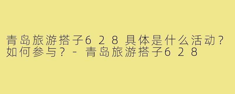 青岛旅游搭子628具体是什么活动?如何参与?-青岛旅游搭子628
