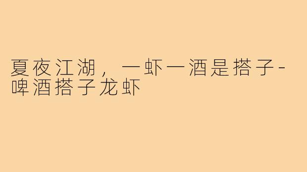 夏夜江湖，一虾一酒是搭子-啤酒搭子龙虾