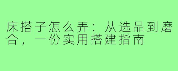床搭子怎么弄:从选品到磨合,一份实用搭建指南