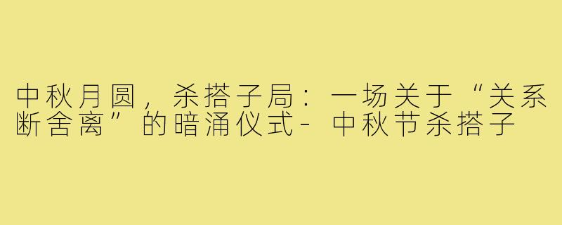 中秋月圆，杀搭子局：一场关于“关系断舍离”的暗涌仪式-中秋节杀搭子