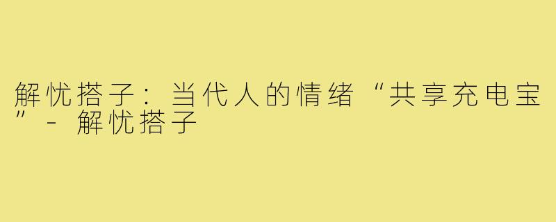 解忧搭子:当代人的情绪“共享充电宝”-解忧搭子
