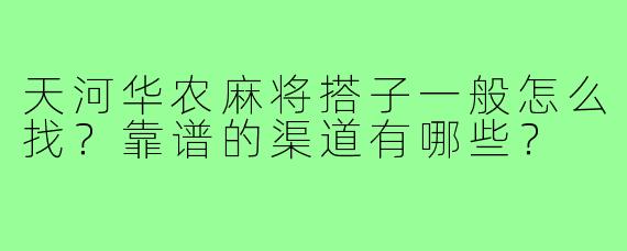 天河华农麻将搭子一般怎么找?靠谱的渠道有哪些?